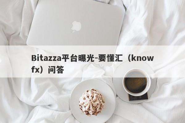 Bitazza平台曝光-要懂汇（knowfx）问答