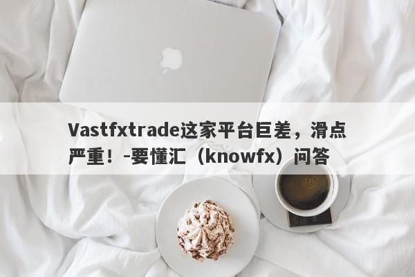 Vastfxtrade这家平台巨差，滑点严重！-要懂汇（knowfx）问答