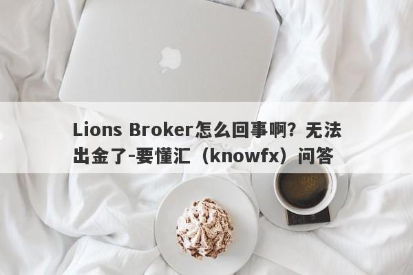 Lions Broker怎么回事啊？无法出金了-要懂汇（knowfx）问答