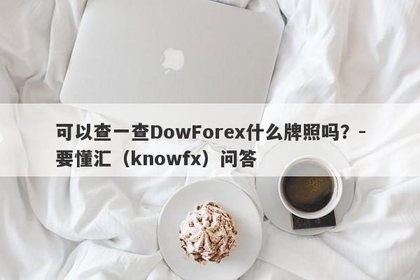 可以查一查DowForex什么牌照吗？-要懂汇（knowfx）问答