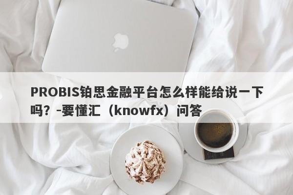 PROBIS铂思金融平台怎么样能给说一下吗？-要懂汇（knowfx）问答