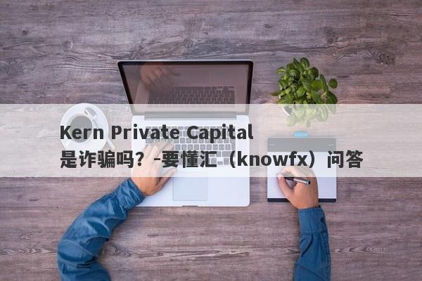 Kern Private Capital是诈骗吗？-要懂汇（knowfx）问答