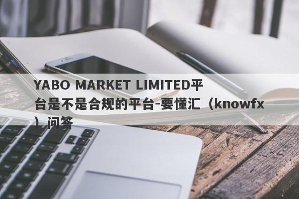 YABO MARKET LIMITED平台是不是合规的平台-要懂汇（knowfx）问答