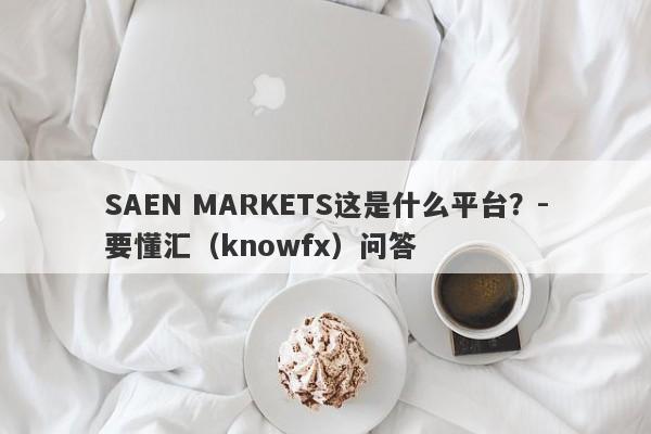 SAEN MARKETS这是什么平台？-要懂汇（knowfx）问答