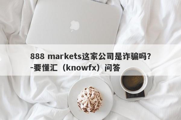 888 markets这家公司是诈骗吗？-要懂汇（knowfx）问答