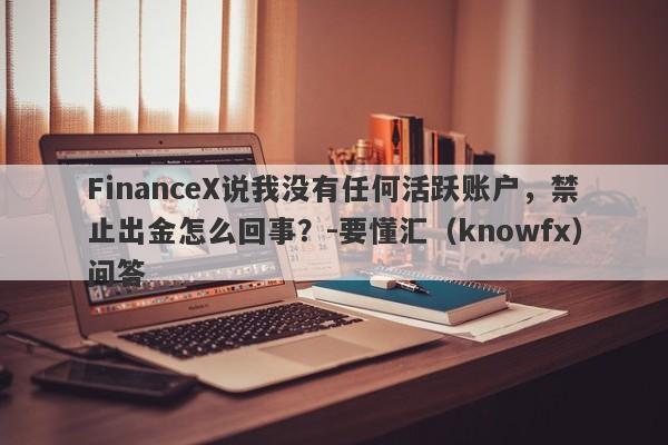 FinanceX说我没有任何活跃账户，禁止出金怎么回事？-要懂汇（knowfx）问答