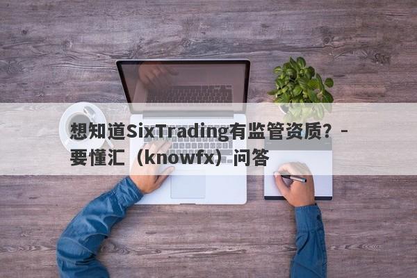 想知道SixTrading有监管资质？-要懂汇（knowfx）问答