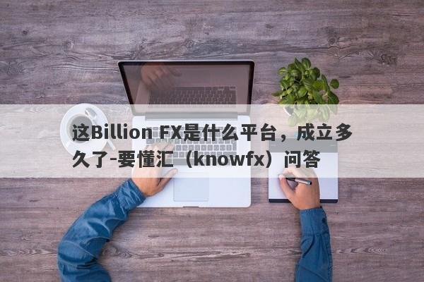 这Billion FX是什么平台，成立多久了-要懂汇（knowfx）问答