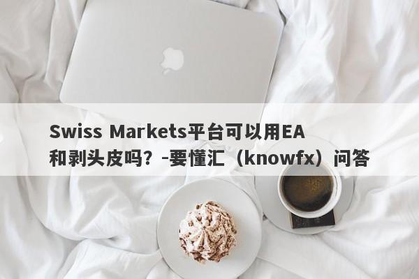 Swiss Markets平台可以用EA和剥头皮吗？-要懂汇（knowfx）问答