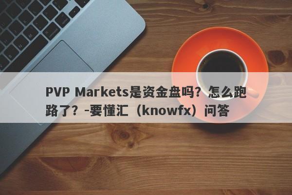 PVP Markets是资金盘吗？怎么跑路了？-要懂汇（knowfx）问答