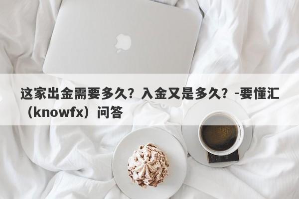 这家出金需要多久？入金又是多久？-要懂汇（knowfx）问答