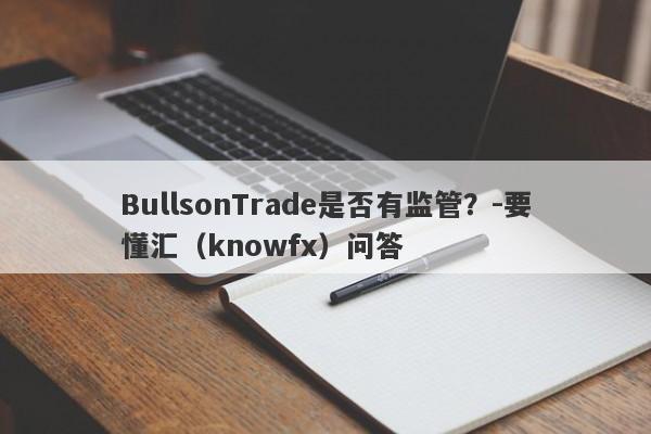 BullsonTrade是否有监管？-要懂汇（knowfx）问答