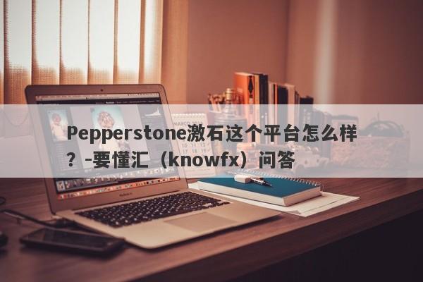 Pepperstone激石这个平台怎么样？-要懂汇（knowfx）问答