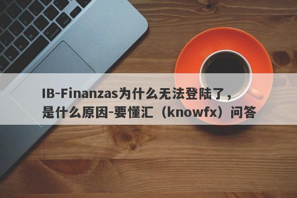 IB-Finanzas为什么无法登陆了，是什么原因-要懂汇（knowfx）问答