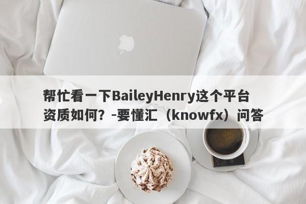 帮忙看一下BaileyHenry这个平台资质如何？-要懂汇（knowfx）问答