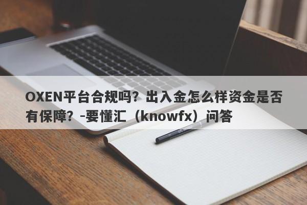 OXEN平台合规吗？出入金怎么样资金是否有保障？-要懂汇（knowfx）问答