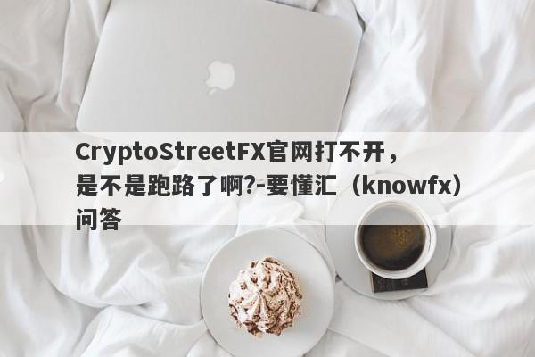 CryptoStreetFX官网打不开，是不是跑路了啊?-要懂汇（knowfx）问答