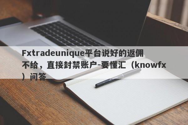 Fxtradeunique平台说好的返佣不给，直接封禁账户-要懂汇（knowfx）问答