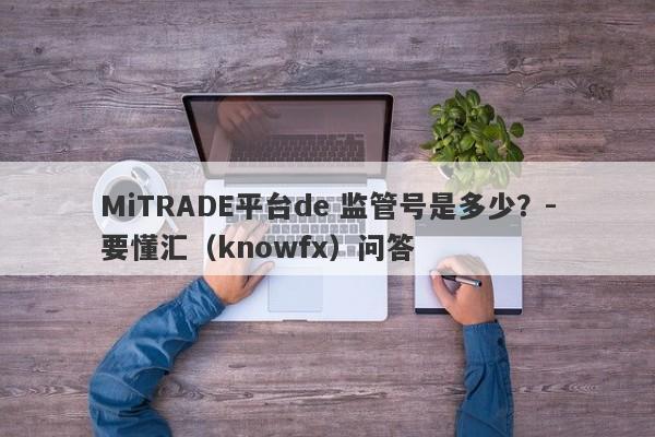 MiTRADE平台de 监管号是多少？-要懂汇（knowfx）问答