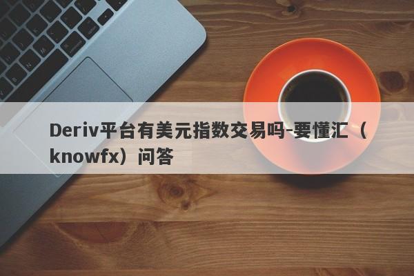 Deriv平台有美元指数交易吗-要懂汇（knowfx）问答