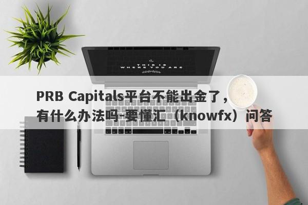 PRB Capitals平台不能出金了，有什么办法吗-要懂汇（knowfx）问答