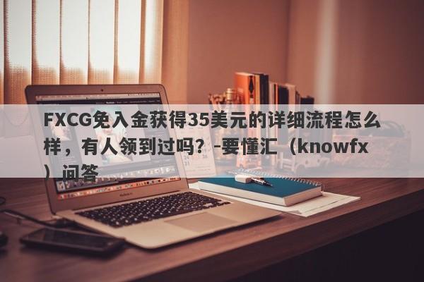 FXCG免入金获得35美元的详细流程怎么样，有人领到过吗？-要懂汇（knowfx）问答