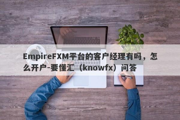 EmpireFXM平台的客户经理有吗，怎么开户-要懂汇（knowfx）问答