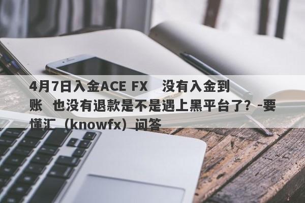 4月7日入金ACE FX   没有入金到账  也没有退款是不是遇上黑平台了？-要懂汇（knowfx）问答