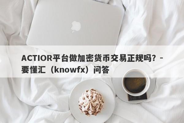 ACTIOR平台做加密货币交易正规吗？-要懂汇（knowfx）问答