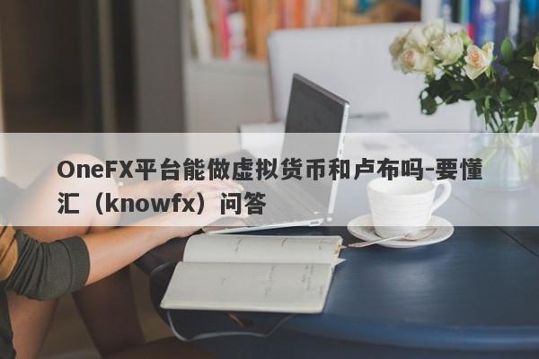 OneFX平台能做虚拟货币和卢布吗-要懂汇（knowfx）问答