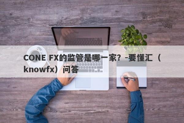 CONE FX的监管是哪一家？-要懂汇（knowfx）问答