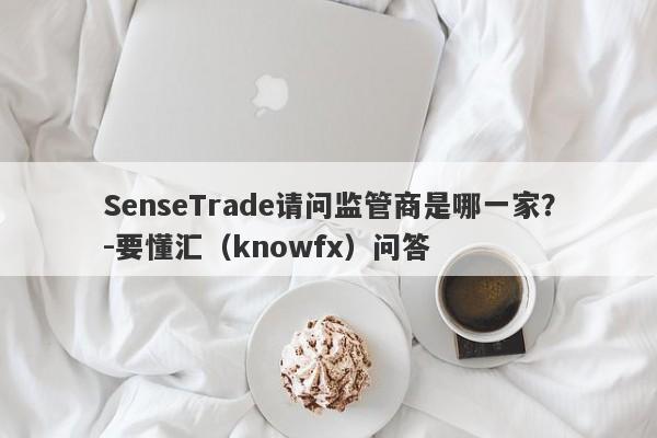 SenseTrade请问监管商是哪一家？-要懂汇（knowfx）问答