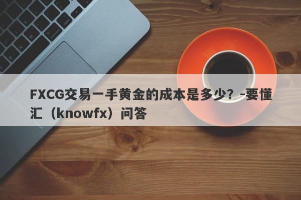 FXCG交易一手黄金的成本是多少？-要懂汇（knowfx）问答