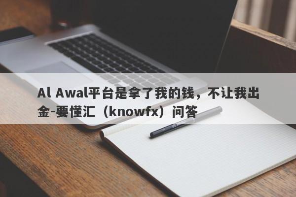 Al Awal平台是拿了我的钱，不让我出金-要懂汇（knowfx）问答