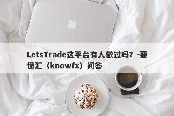 LetsTrade这平台有人做过吗？-要懂汇（knowfx）问答