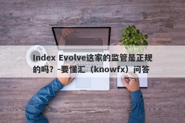 Index Evolve这家的监管是正规的吗？-要懂汇（knowfx）问答