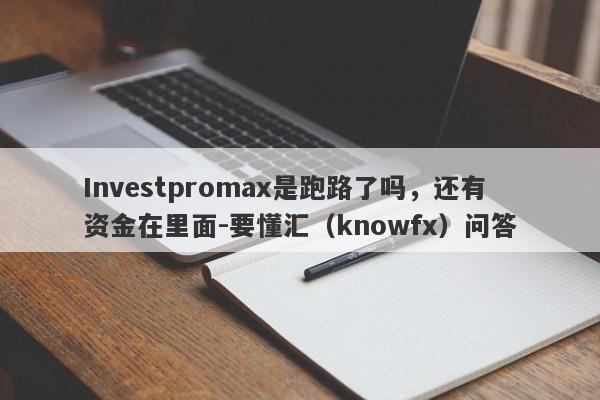 Investpromax是跑路了吗，还有资金在里面-要懂汇（knowfx）问答