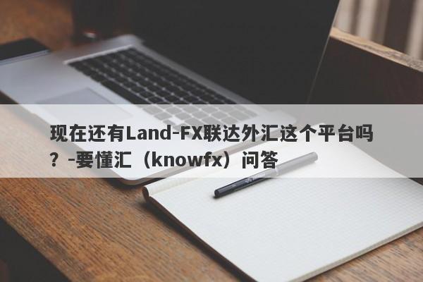 现在还有Land-FX联达外汇这个平台吗？-要懂汇（knowfx）问答