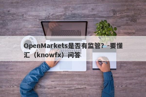 OpenMarkets是否有监管？-要懂汇（knowfx）问答