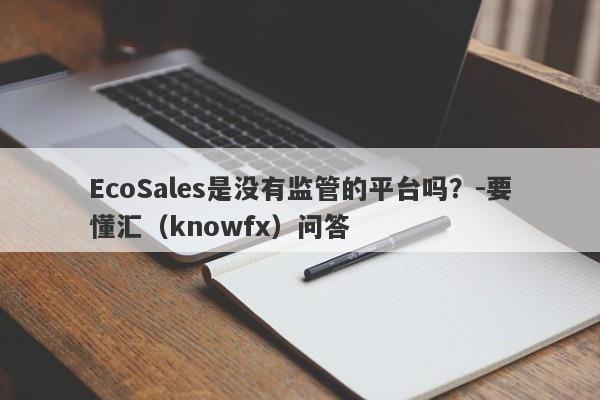 EcoSales是没有监管的平台吗？-要懂汇（knowfx）问答