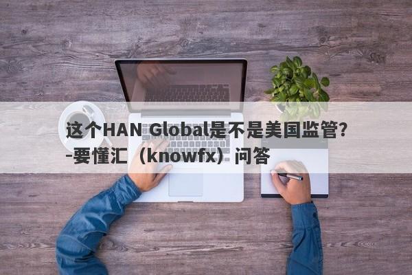 这个HAN Global是不是美国监管？-要懂汇（knowfx）问答