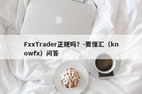 FxxTrader正规吗？-要懂汇（knowfx）问答