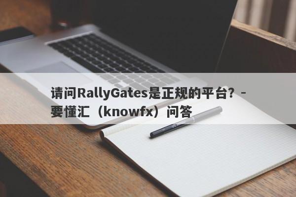 请问RallyGates是正规的平台？-要懂汇（knowfx）问答