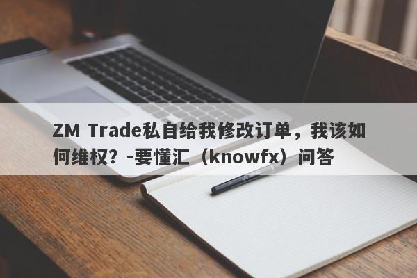 ZM Trade私自给我修改订单，我该如何维权？-要懂汇（knowfx）问答