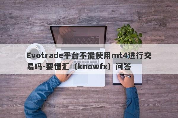 Evotrade平台不能使用mt4进行交易吗-要懂汇（knowfx）问答