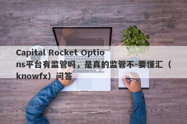 Capital Rocket Options平台有监管吗，是真的监管不-要懂汇（knowfx）问答