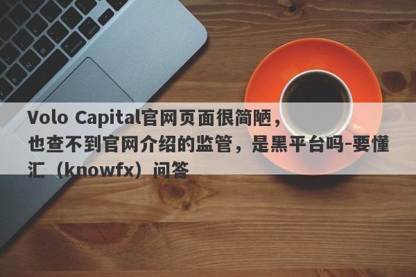 Volo Capital官网页面很简陋，也查不到官网介绍的监管，是黑平台吗-要懂汇（knowfx）问答