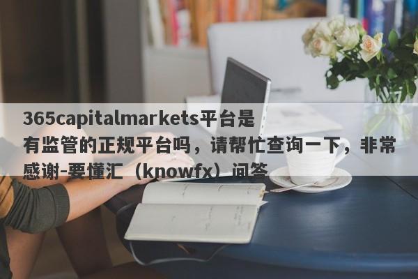 365capitalmarkets平台是有监管的正规平台吗，请帮忙查询一下，非常感谢-要懂汇（knowfx）问答