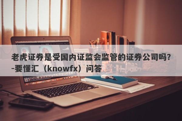 老虎证券是受国内证监会监管的证券公司吗？-要懂汇（knowfx）问答