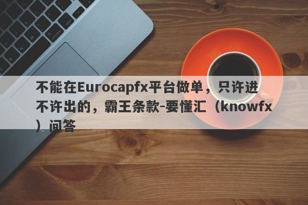 不能在Eurocapfx平台做单，只许进不许出的，霸王条款-要懂汇（knowfx）问答